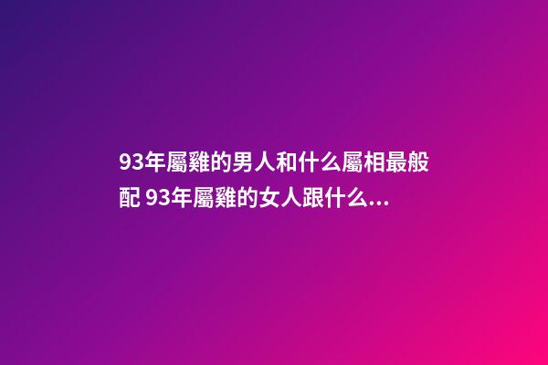 93年屬雞的男人和什么屬相最般配 93年屬雞的女人跟什么屬相婚姻最配